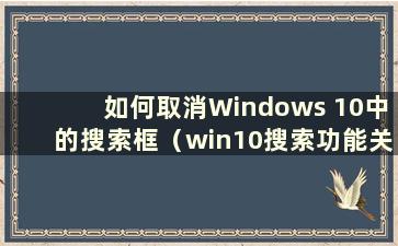 如何取消Windows 10中的搜索框（win10搜索功能关闭）